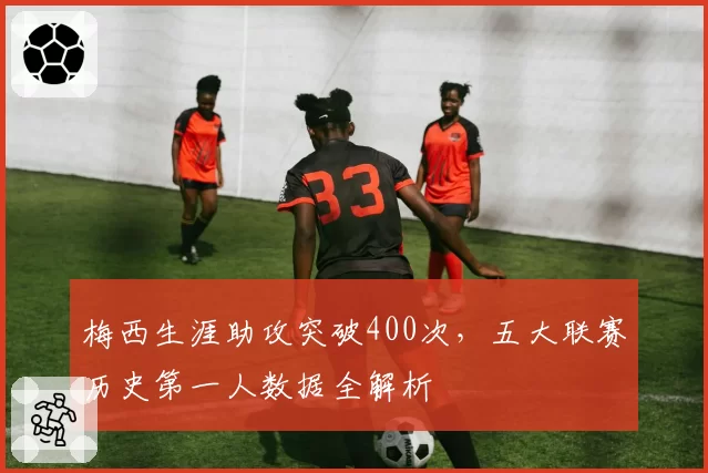 梅西生涯助攻突破400次，五大联赛历史第一人数据全解析