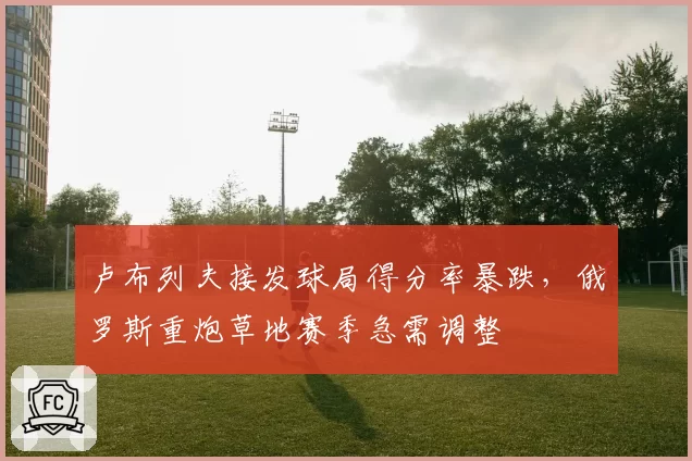 卢布列夫接发球局得分率暴跌，俄罗斯重炮草地赛季急需调整