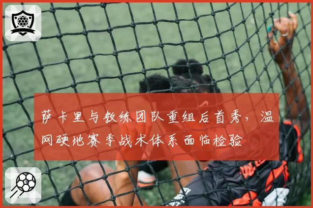 萨卡里与教练团队重组后首秀，温网硬地赛季战术体系面临检验