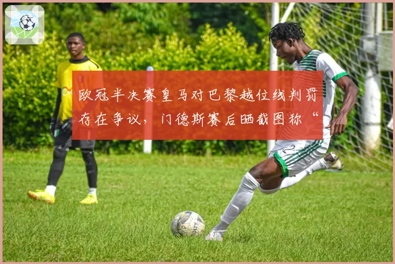 欧冠半决赛皇马对巴黎越位线判罚存在争议，门德斯赛后晒截图称“毫米级误判”