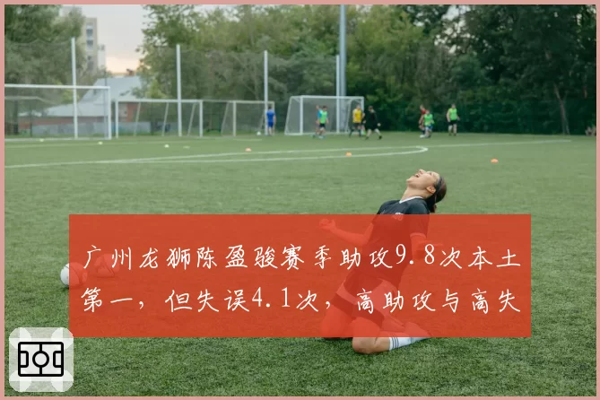 广州龙狮陈盈骏赛季助攻9.8次本土第一,但失误4.1次,高助攻与高失误并存