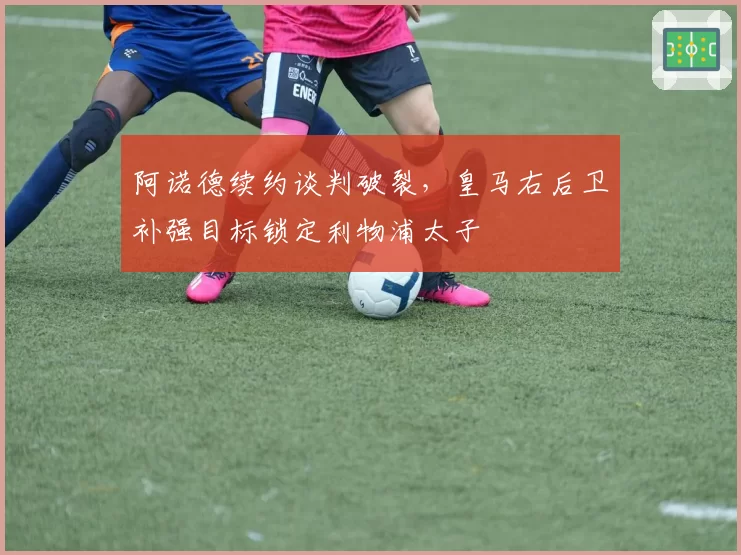 阿诺德续约谈判破裂，皇马右后卫补强目标锁定利物浦太子