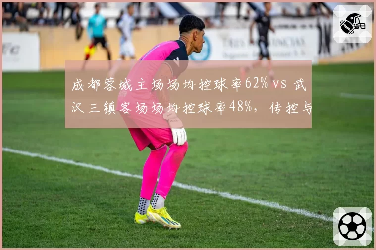 成都蓉城主场场均控球率62% vs 武汉三镇客场场均控球率48%，传控与大巴战术的经典碰撞
