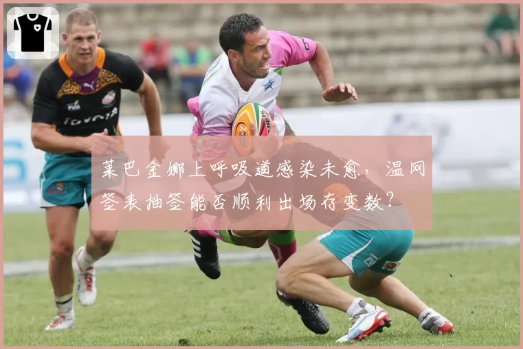 莱巴金娜上呼吸道感染未愈，温网签表抽签能否顺利出场存变数？