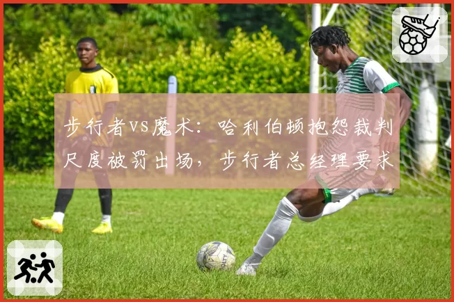 步行者vs魔术：哈利伯顿抱怨裁判尺度被罚出场，步行者总经理要求联盟介入调查