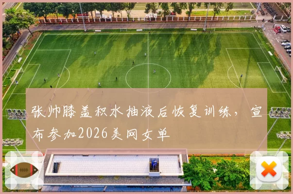张帅膝盖积水抽液后恢复训练，宣布参加2026美网女单