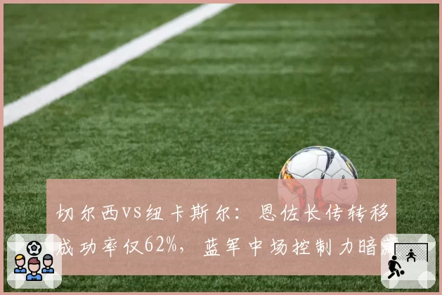 切尔西vs纽卡斯尔：恩佐长传转移成功率仅62%，蓝军中场控制力暗藏隐患