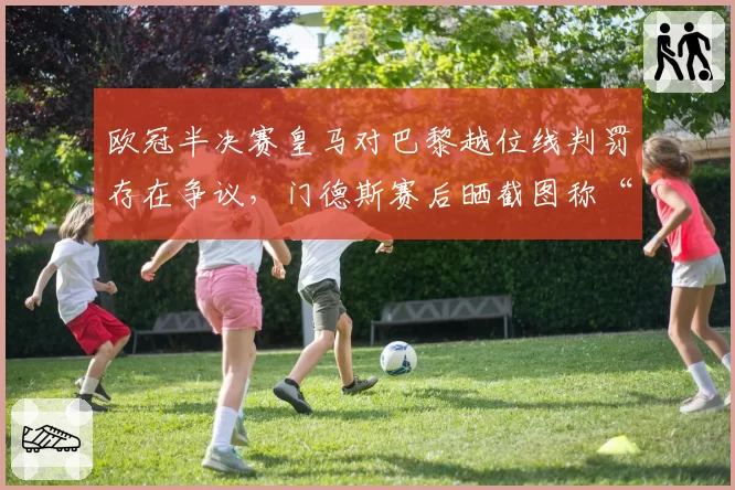 欧冠半决赛皇马对巴黎越位线判罚存在争议，门德斯赛后晒截图称“毫米级误判”