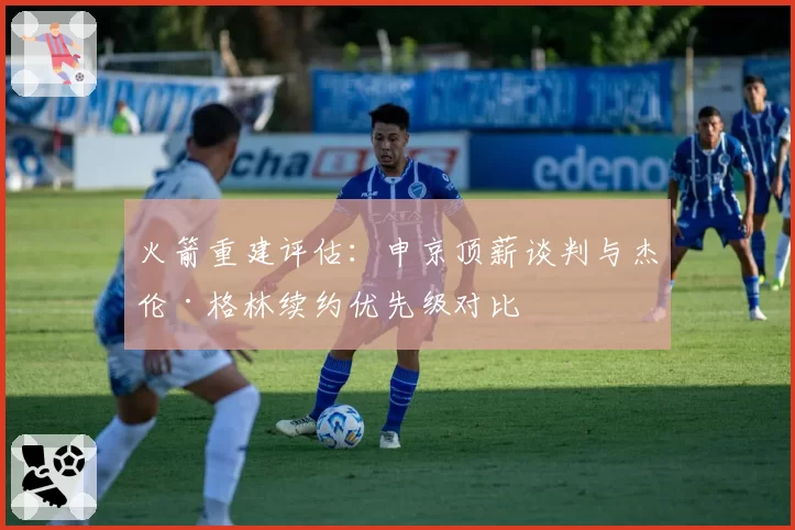 火箭重建评估：申京顶薪谈判与杰伦·格林续约优先级对比