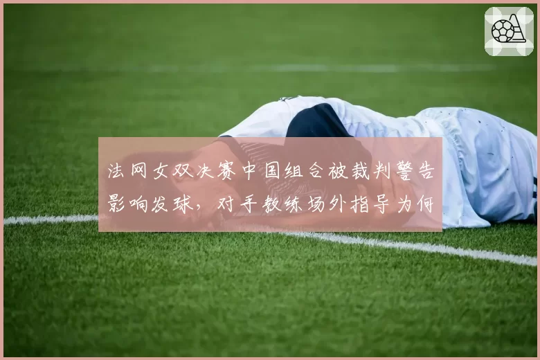 法网女双决赛中国组合被裁判警告影响发球,对手教练场外指导为何未被罚?