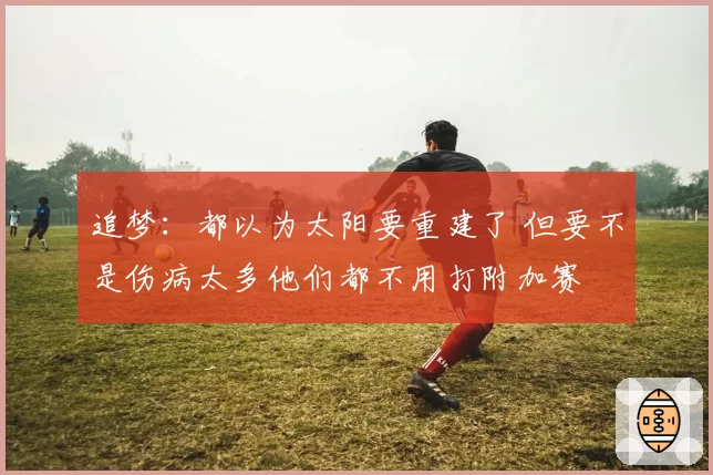 追梦：都以为太阳要重建了 但要不是伤病太多他们都不用打附加赛