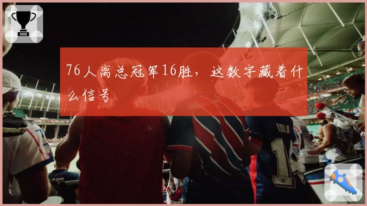 76人离总冠军16胜，这数字藏着什么信号
