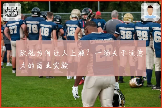 欧冠为何让人上瘾？一场关于注意力的商业实验