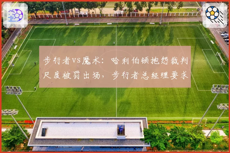 步行者vs魔术：哈利伯顿抱怨裁判尺度被罚出场，步行者总经理要求联盟介入调查