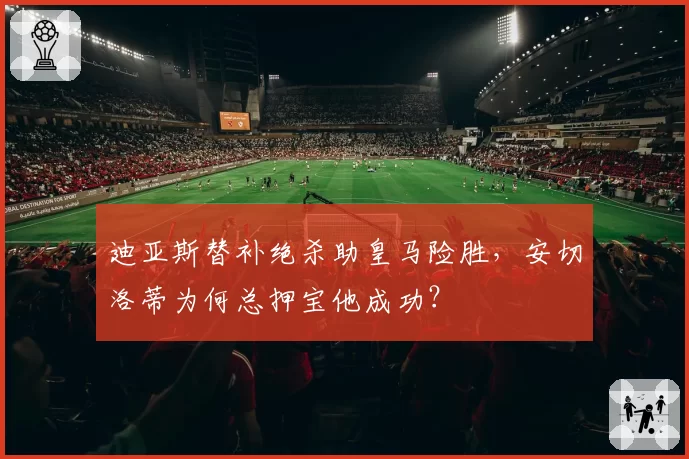 迪亚斯替补绝杀助皇马险胜，安切洛蒂为何总押宝他成功？