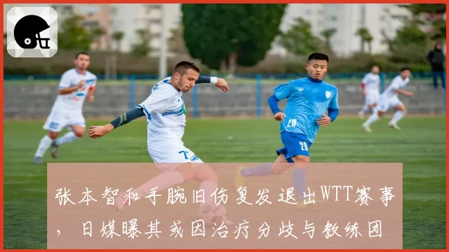 张本智和手腕旧伤复发退出WTT赛事，日媒曝其或因治疗分歧与教练团队决裂