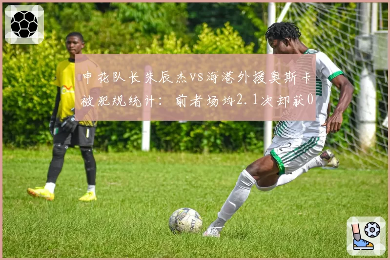 申花队长朱辰杰vs海港外援奥斯卡被犯规统计：前者场均2.1次却获0点球