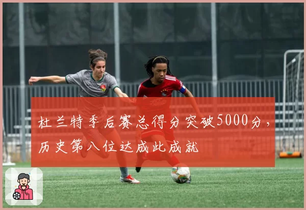 杜兰特季后赛总得分突破5000分，历史第八位达成此成就