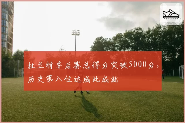 杜兰特季后赛总得分突破5000分，历史第八位达成此成就