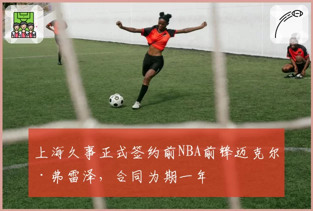 上海久事正式签约前NBA前锋迈克尔·弗雷泽，合同为期一年