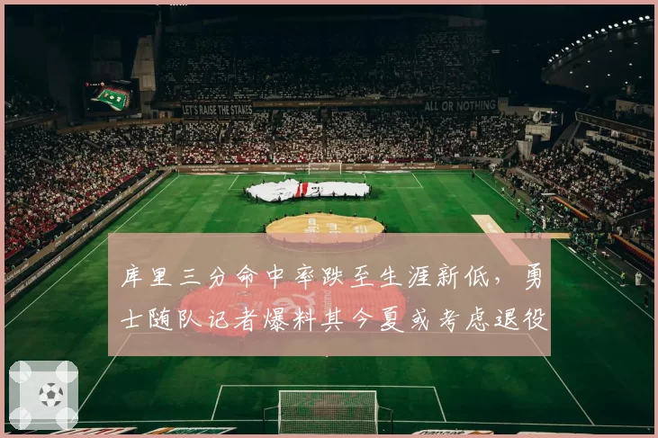 库里三分命中率跌至生涯新低,勇士随队记者爆料其今夏或考虑退役
