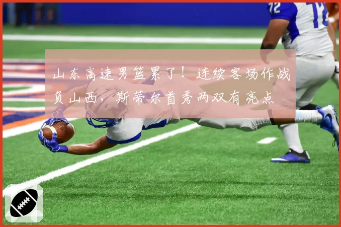 山东高速男篮累了！连续客场作战负山西，斯蒂尔首秀两双有亮点