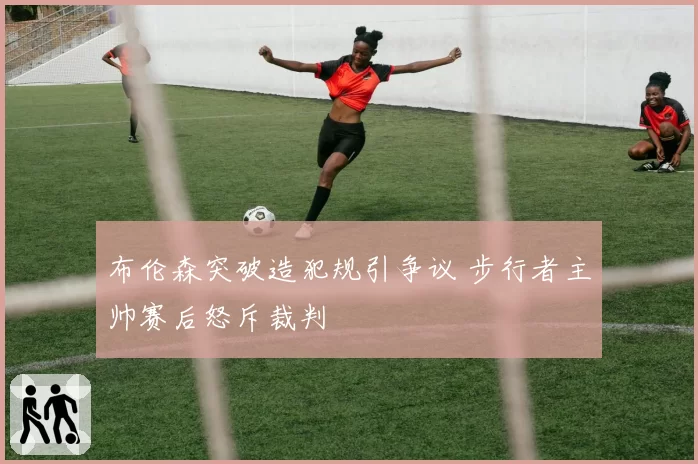 布伦森突破造犯规引争议 步行者主帅赛后怒斥裁判