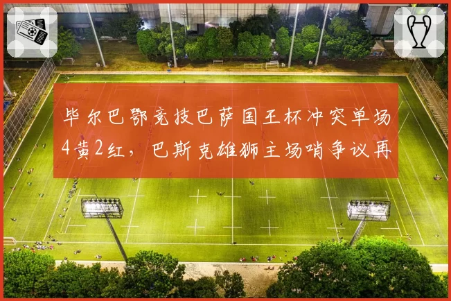 毕尔巴鄂竞技巴萨国王杯冲突单场4黄2红，巴斯克雄狮主场哨争议再升温