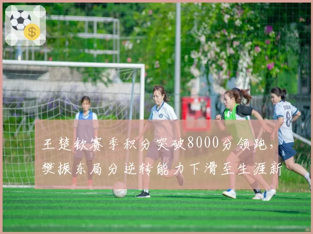 王楚钦赛季积分突破8000分领跑，樊振东局分逆转能力下滑至生涯新低