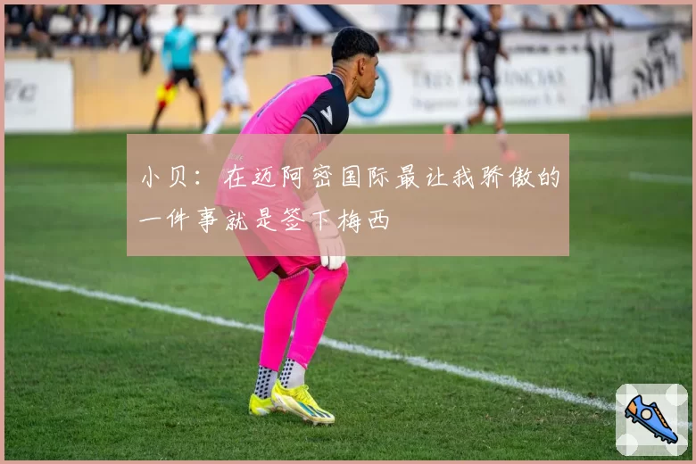 小贝：在迈阿密国际最让我骄傲的一件事就是签下梅西