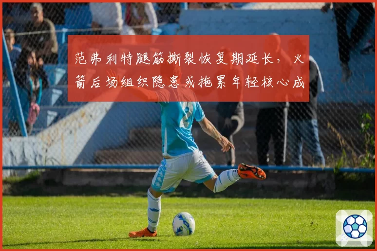 范弗利特腿筋撕裂恢复期延长，火箭后场组织隐患或拖累年轻核心成长