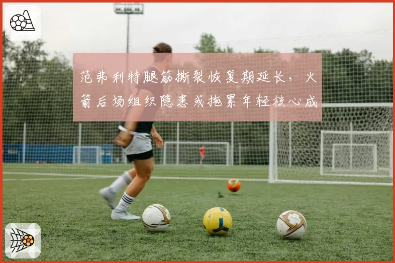 范弗利特腿筋撕裂恢复期延长，火箭后场组织隐患或拖累年轻核心成长