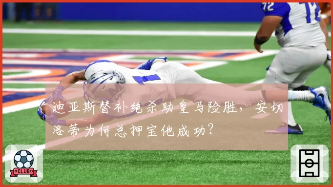 迪亚斯替补绝杀助皇马险胜，安切洛蒂为何总押宝他成功？