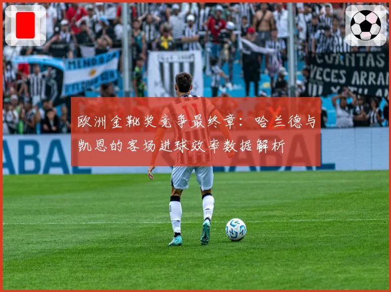 欧洲金靴奖竞争最终章：哈兰德与凯恩的客场进球效率数据解析