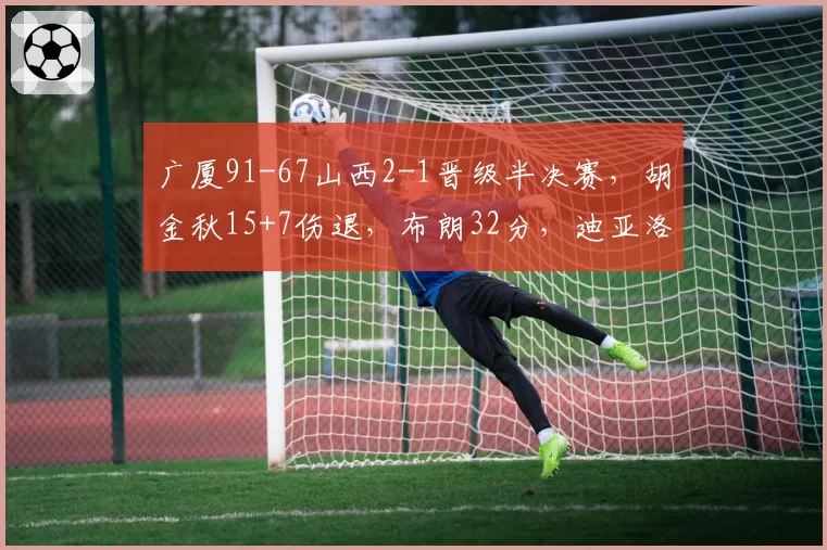 广厦91-67山西2-1晋级半决赛,胡金秋15+7伤退,布朗32分,迪亚洛18+9