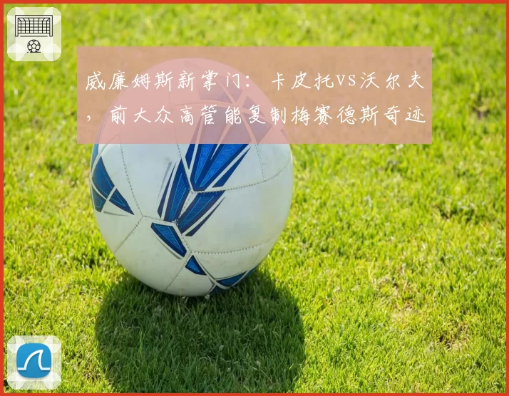 威廉姆斯新掌门：卡皮托vs沃尔夫，前大众高管能复制梅赛德斯奇迹吗？