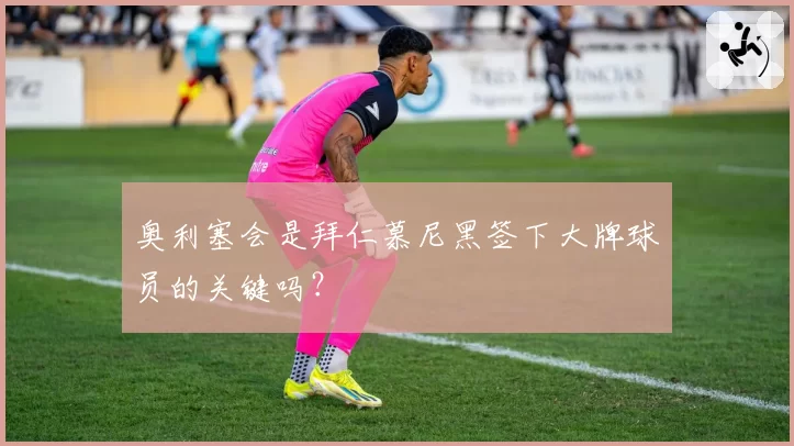 奥利塞会是拜仁慕尼黑签下大牌球员的关键吗？