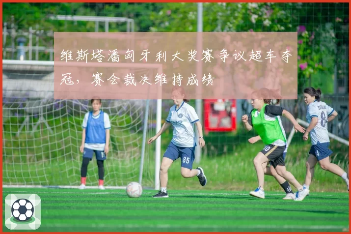 维斯塔潘匈牙利大奖赛争议超车夺冠，赛会裁决维持成绩