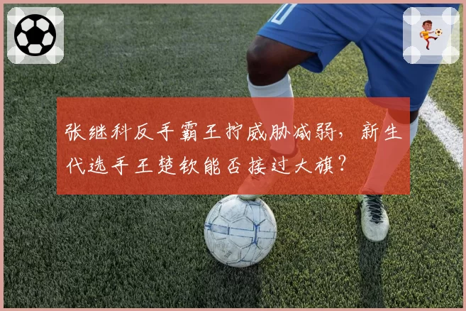 张继科反手霸王拧威胁减弱，新生代选手王楚钦能否接过大旗？