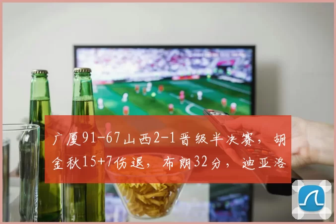 广厦91-67山西2-1晋级半决赛,胡金秋15+7伤退,布朗32分,迪亚洛18+9