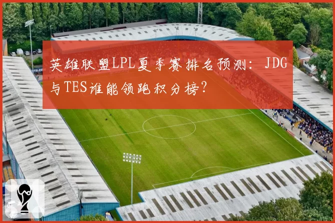 英雄联盟LPL夏季赛排名预测：JDG与TES谁能领跑积分榜？