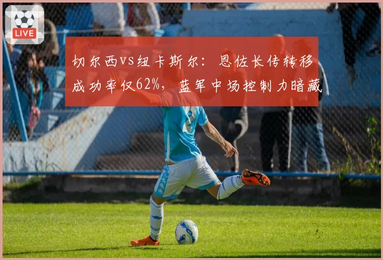 切尔西vs纽卡斯尔：恩佐长传转移成功率仅62%，蓝军中场控制力暗藏隐患