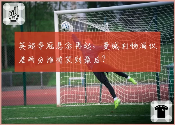 英超争冠悬念再起，曼城利物浦仅差两分谁将笑到最后？