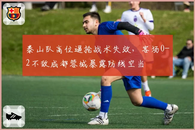 泰山队高位逼抢战术失效,客场0-2不敌成都蓉城暴露防线空当