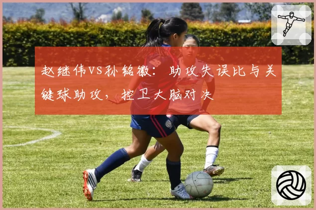 赵继伟vs孙铭徽：助攻失误比与关键球助攻，控卫大脑对决