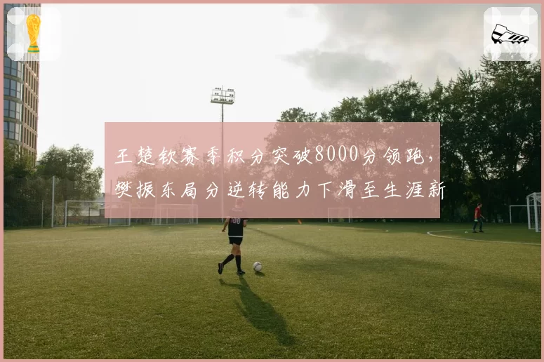 王楚钦赛季积分突破8000分领跑，樊振东局分逆转能力下滑至生涯新低