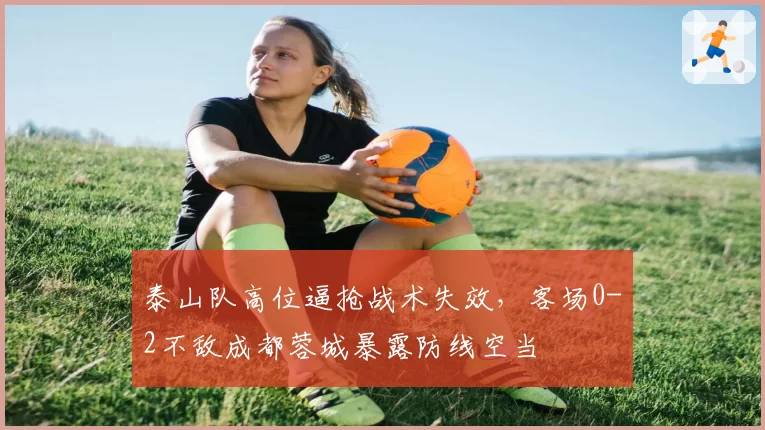 泰山队高位逼抢战术失效，客场0-2不敌成都蓉城暴露防线空当