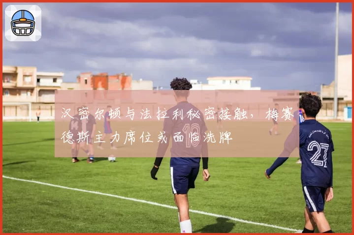 汉密尔顿与法拉利秘密接触，梅赛德斯主力席位或面临洗牌