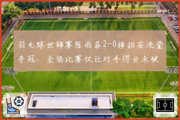 羽毛球世锦赛陈雨菲2-0横扫安洗莹夺冠，全场比赛仅让对手得分未破15