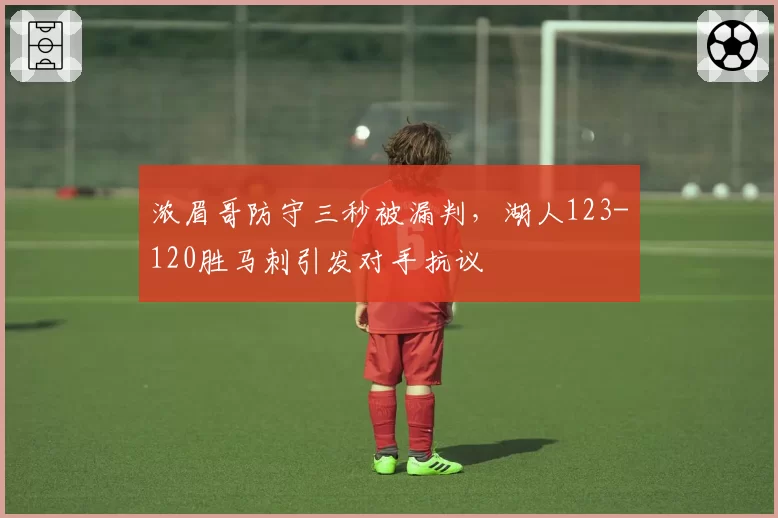 浓眉哥防守三秒被漏判,湖人123-120胜马刺引发对手抗议